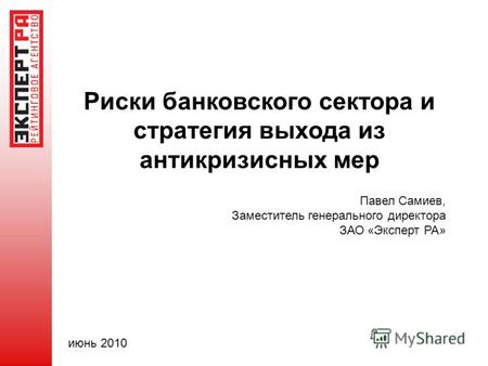 Риски банковского сектора и стратегия выхода из антикризисных мер Павел Самиев, Заместитель генерального директора ЗАО «Эксперт РА» июнь 2010.