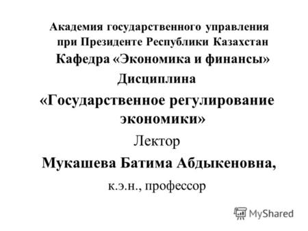 Академия государственного управления при Президенте Республики Казахстан Кафедра «Экономика и финансы» Дисциплина «Государственное регулирование экономики»
