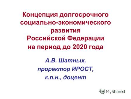 1 Концепция долгосрочного социально-экономического развития Российской Федерации на период до 2020 года А.В. Шатных, проректор ИРОСТ, к.п.н., доцент.