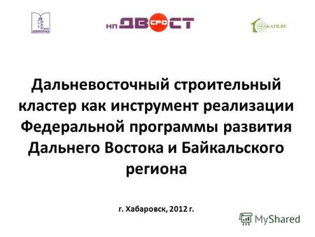 Дальневосточный строительный кластер как инструмент реализации Федеральной программы развития Дальнего Востока и Байкальского региона г. Хабаровск, 2012.