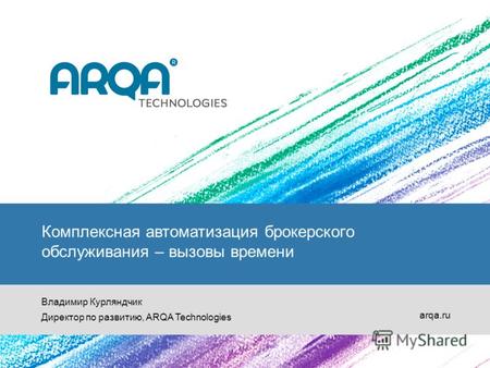 Комплексная автоматизация брокерского обслуживания – вызовы времени Владимир Курляндчик Директор по развитию, ARQA Technologies arqa.ru.