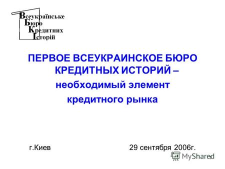 1 ПЕРВОЕ ВСЕУКРАИНСКОЕ БЮРО КРЕДИТНЫХ ИСТОРИЙ – необходимый элемент кредитного рынка г.Киев 29 сентября 2006г.