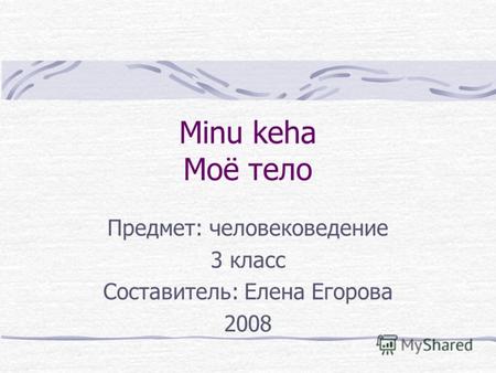 Minu keha Моё тело Предмет: человековедение 3 класс Составитель: Елена Егорова 2008.