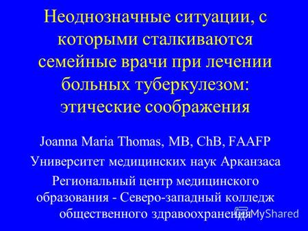 Неоднозначные ситуации, с которыми сталкиваются семейные врачи при лечении больных туберкулезом: этические соображения Joanna Maria Thomas, MB, ChB, FAAFP.