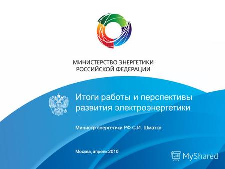 Итоги работы и перспективы развития электроэнергетики Министр энергетики РФ С.И. Шматко Москва, апрель 2010.