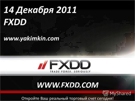All rights reserved, FXDD Inc. © 2010 Откройте Ваш реальный торговый счет сегодня! 14 Декабря 2011 FXDD www.yakimkin.com WWW.FXDD.COM.