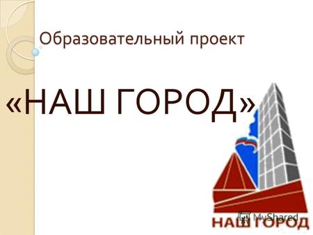 Образовательный проект « НАШ ГОРОД ». Юбилей города - героя Смоленска В 2013 году городу Смоленску исполняется 1150 лет. Отмечать юбилей любимого города.