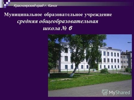 Муниципальное образовательное учреждение средняя общеобразовательная школа 6 Красноярский край г. Канск.