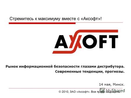 Стремитесь к максимуму вместе с «Аксофт»! Рынок информационной безопасности глазами дистрибутора. Современные тенденции, прогнозы. 14 мая, Минск. © 2010,