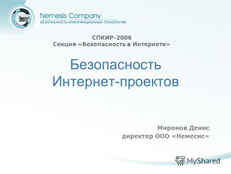 Миронов Денис директор ООО «Немесис» СПКИР-2006 Секция «Безопасность в Интернете» Безопасность Интернет-проектов.