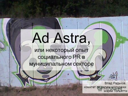 Ad Аstra, или некоторый опыт социального PR в муниципальном секторе Влад Радьков, комитет по делам молодежи мэрии Тольятти.