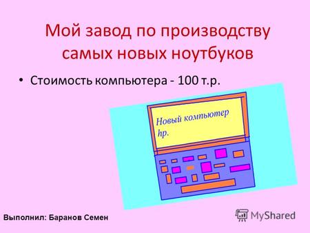 Мой завод по производству самых новых ноутбуков Стоимость компьютера - 100 т.р. Выполнил: Баранов Семен.