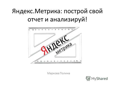 Яндекс.Метрика: построй свой отчет и анализируй! Маркова Полина.