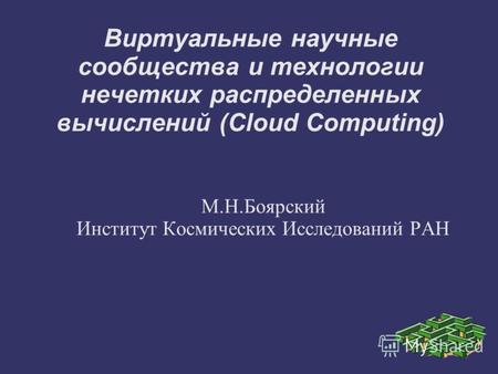 Виртуальные научные сообщества и технологии нечетких распределенных вычислений (Cloud Computing) М.Н.Боярский Институт Космических Исследований РАН.