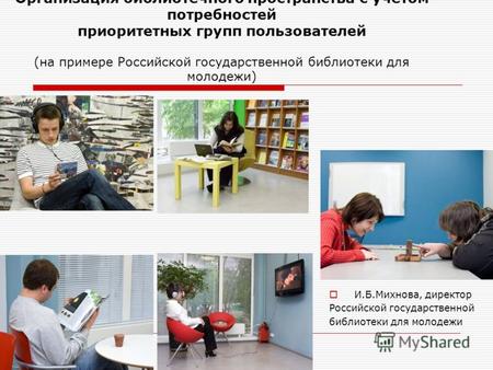 И.Б.Михнова, директор Российской государственной библиотеки для молодежи Организация библиотечного пространства с учетом потребностей приоритетных групп.