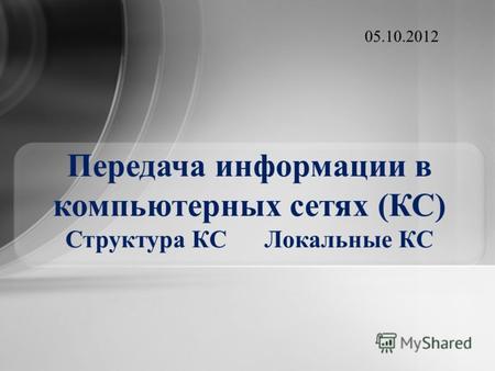 Передача информации в компьютерных сетях (КС) Структура КС Локальные КС 19.07.2012.