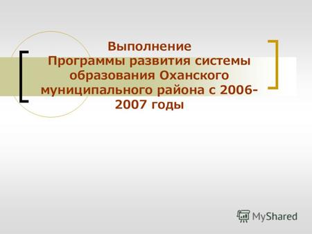 Выполнение Программы развития системы образования Оханского муниципального района с 2006- 2007 годы.