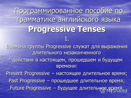 Программированное пособие по грамматике английского языка Progressive Tenses 1. Времена группы Progressive служат для выражения длительного незаконченного.