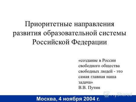 Москва, 4 ноября 2004 г. Приоритетные направления развития образовательной системы Российской Федерации «создание в России свободного общества свободных.