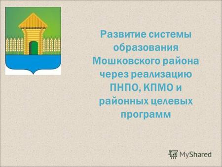 Развитие системы образования Мошковского района через реализацию ПНПО, КПМО и районных целевых программ.