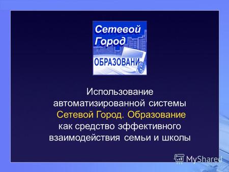 Использование автоматизированной системы Сетевой Город. Образование как средство эффективного взаимодействия семьи и школы.