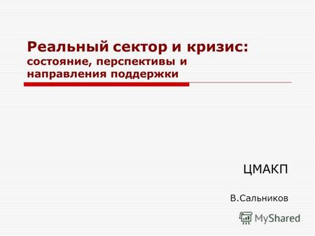 Реальный сектор и кризис: состояние, перспективы и направления поддержки ЦМАКП В.Сальников.