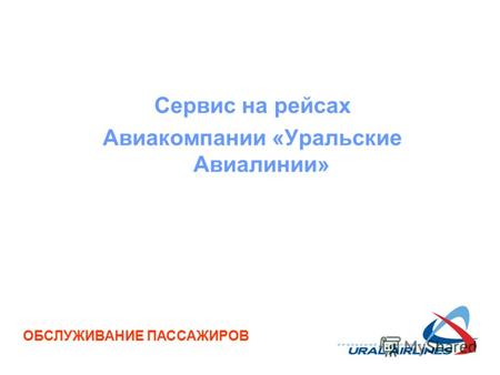 Сервис на рейсах Авиакомпании «Уральские Авиалинии» ОБСЛУЖИВАНИЕ ПАССАЖИРОВ.