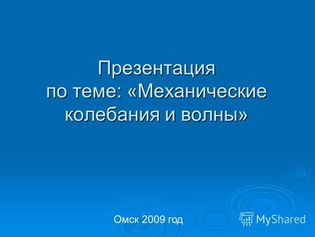 Презентация по теме: «Механические колебания и волны» Омск 2009 год.