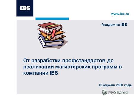 Www.ibs.ru 15 апреля 2008 года От разработки профстандартов до реализации магистерских программ в компании IBS Академия IBS.