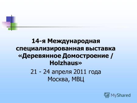 14-я Международная специализированная выставка «Деревянное Домостроение / Holzhaus» 21 - 24 апреля 2011 года Москва, МВЦ.