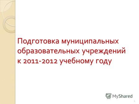 1 Подготовка муниципальных образовательных учреждений к 2011-2012 учебному году 1.