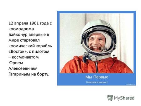 12 апреля 1961 года с космодрома Байконур впервые в мире стартовал космический корабль «Восток», с пилотом – космонавтом Юрием Алексеевичем Гагариным на.