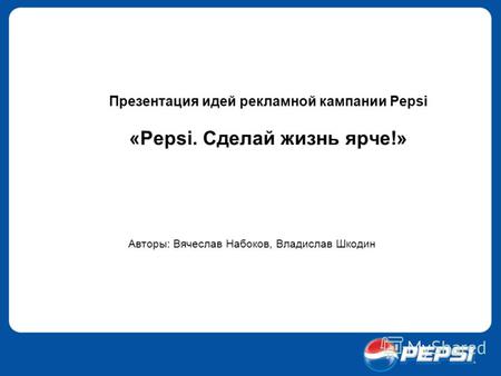 Презентация идей рекламной кампании Pepsi «Pepsi. Сделай жизнь ярче!» Авторы: Вячеслав Набоков, Владислав Шкодин.