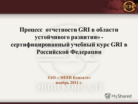 Процесс отчетности GRI в области устойчивого развития» - сертифицированный учебный курс GRI в Российской Федерации ЗАО «ЭНПИ Консалт» ноябрь 2011 г.