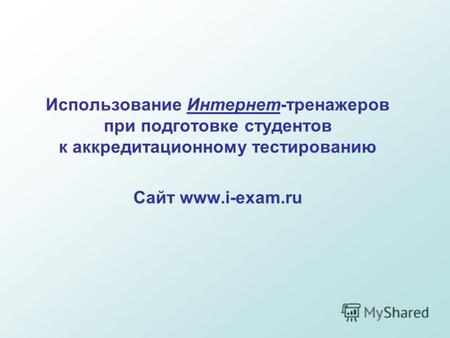 Использование Интернет-тренажеров при подготовке студентов к аккредитационному тестированию Сайт www.i-exam.ru.