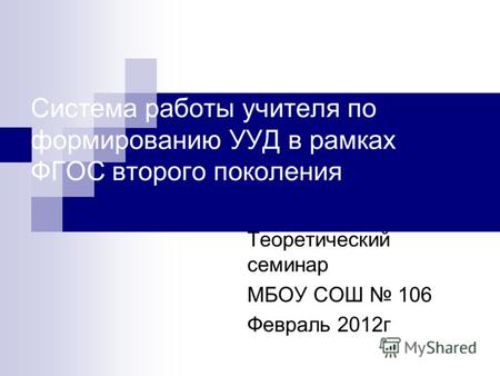 Система работы учителя по формированию УУД в рамках ФГОС второго поколения Теоретический семинар МБОУ СОШ 106 Февраль 2012г.