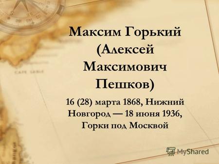 Максим Горький (Алексей Максимович Пешков) 16 (28) марта 1868, Нижний Новгород 18 июня 1936, Горки под Москвой.