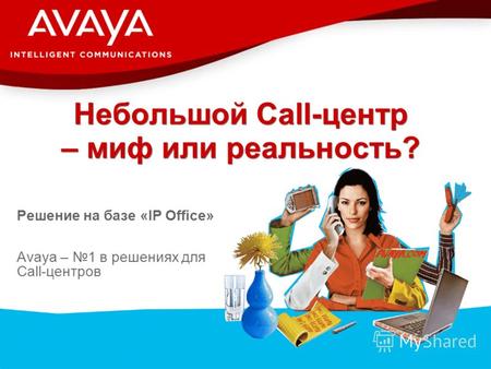 © 2007 Avaya Inc. All rights reserved. Небольшой Call-центр – миф или реальность? Решение на базе «IP Office» Avaya – 1 в решениях для Call-центров.
