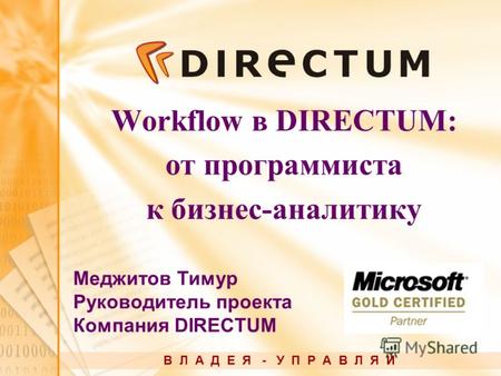 Workflow в DIRECTUM: от программиста к бизнес-аналитику В Л А Д Е Я - У П Р А В Л Я Й Меджитов Тимур Руководитель проекта Компания DIRECTUM.