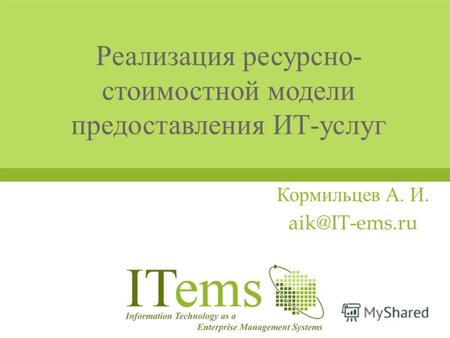 Реализация ресурсно - стоимостной модели предоставления ИТ - услуг Кормильцев А. И. aik@IT-ems.ru.