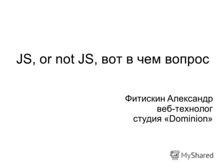 JS, or not JS, вот в чем вопрос Фитискин Александр веб-технолог студия «Dominion»