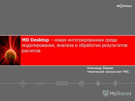 MD Desktop – новая интегрированная среда моделирования, анализа и обработки результатов расчетов Александр Жарков технический консультант MSC.
