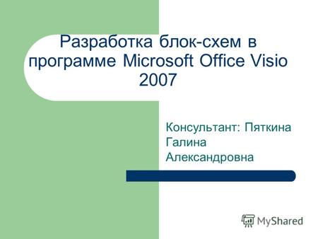 Разработка блок-схем в программе Microsoft Office Visio 2007 Консультант: Пяткина Галина Александровна.