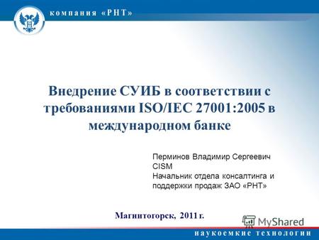 Внедрение СУИБ в соответствии с требованиями ISO/IEC 27001:2005 в международном банке Магнитогорск, 2011 г. Перминов Владимир Сергеевич CISM Начальник.