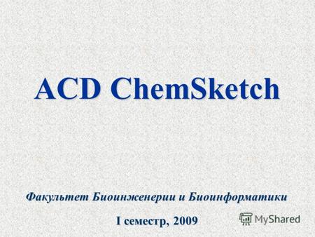 ACD ChemSketch Факультет Биоинженерии и Биоинформатики I cеместр, 2009.