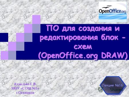 ПО для создания и редактирования блок - схем (OpenOffice.org DRAW) Ахмедова Е.В. МОУ «СОШ 1» г.Осташков Лекция 16.