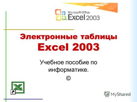 Электронные таблицы Excel 2003 Учебное пособие по информатике. ©