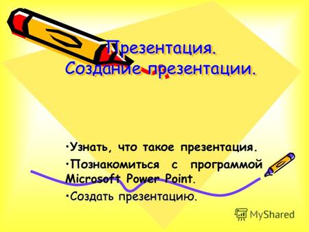 Презентация. Создание презентации. Узнать, что такое презентация..Познакомиться с программой Microsoft Power Point. Создать презентацию.Создать презентацию.