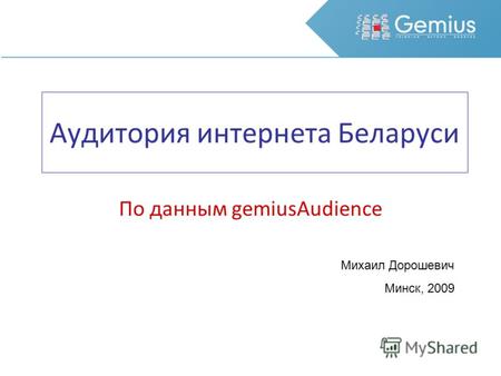 Аудитория интернета Беларуси По данным gemiusAudience Михаил Дорошевич Минск, 2009.