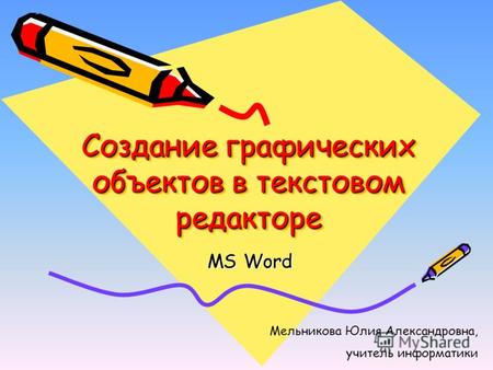 Создание графических объектов в текстовом редакторе MS Word Мельникова Юлия Александровна, учитель информатики.